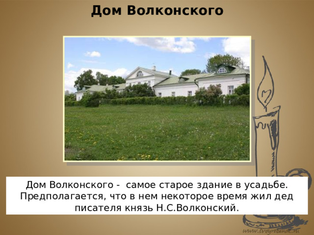 Дом Волконского Дом Волконского - самое старое здание в усадьбе. Предполагается, что в нем некоторое время жил дед писателя князь Н.С.Волконский. 
