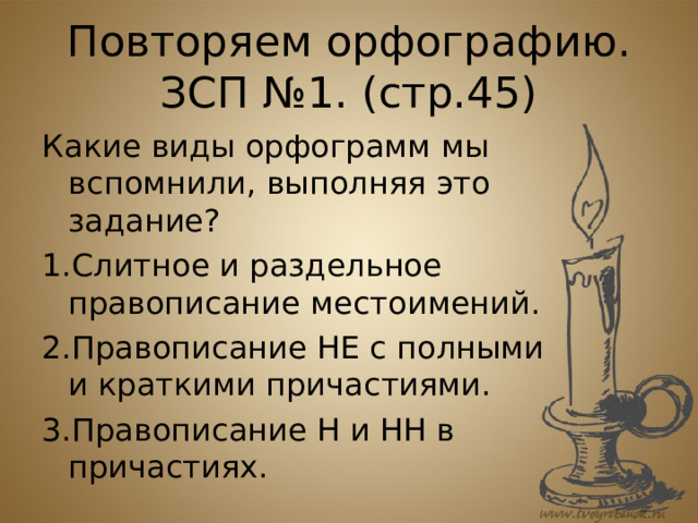 Повторяем орфографию.  ЗСП №1. (стр.45) Какие виды орфограмм мы вспомнили, выполняя это задание? Слитное и раздельное правописание местоимений. Правописание НЕ с полными и краткими причастиями. Правописание Н и НН в причастиях.  