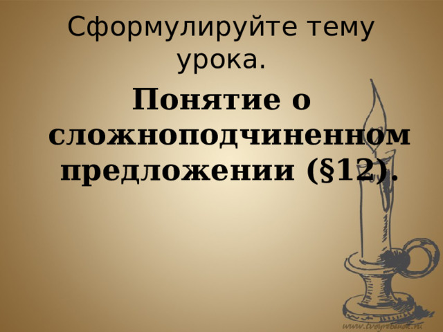 Сформулируйте тему урока. Понятие о сложноподчиненном предложении (§12). 