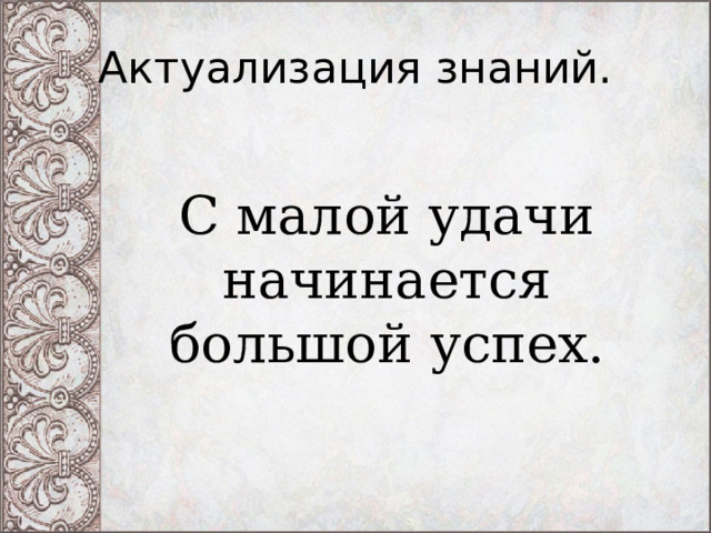Актуализация знаний. С малой удачи начинается большой успех. 