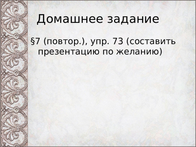 Домашнее задание §7 (повтор.), упр. 73 (составить презентацию по желанию) 