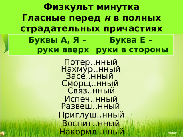 Физкульт минутка  Гласные перед н в полных страдательных причастиях Буквы А, Я – руки вверх Буква Е – руки в стороны Потер..нный Нахмур..нный Засе..нный Сморщ..нный Связ..нный Испеч..нный Развеш..нный Приглуш..нный Воспит..нный Накормл..нный 