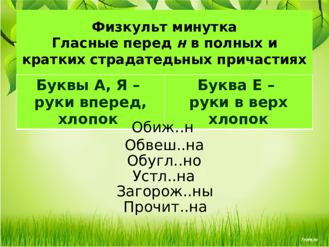 Физкульт минутка  Гласные перед н в полных и кратких страдатедьных причастиях Буквы А, Я – руки вперед, хлопок Буква Е – руки в верх хлопок Обиж..н Обвеш..на Обугл..но Устл..на Загорож..ны Прочит..на 