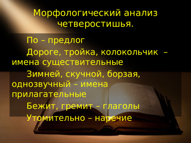 Морфологический анализ четверостишья. По – предлог Дороге, тройка, колокольчик – имена существительные Зимней, скучной, борзая, однозвучный – имена прилагательные Бежит, гремит – глаголы Утомительно – наречие 