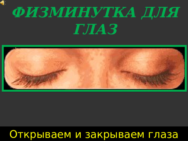 ФИЗМИНУТКА ДЛЯ ГЛАЗ Открываем и закрываем глаза 