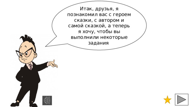 Итак, друзья, я познакомил вас с героем сказки, с автором и самой сказкой, а теперь я хочу, чтобы вы выполнили некоторые задания 