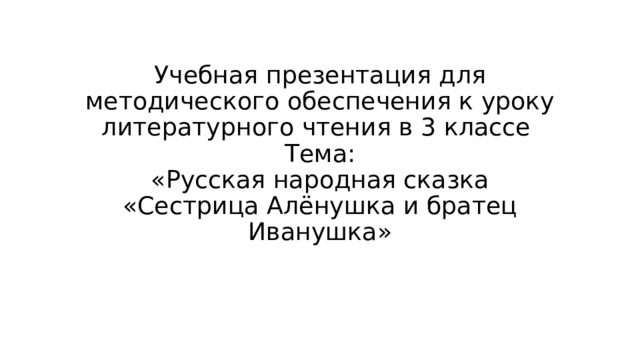 Учебная презентация для методического обеспечения к уроку литературного чтения в 3 классе Тема:  «Русская народная сказка «Сестрица Алёнушка и братец Иванушка» 