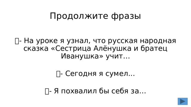 Продолжите фразы   - На уроке я узнал, что русская народная сказка «Сестрица Алёнушка и братец Иванушка» учит…   - Сегодня я сумел...   - Я похвалил бы себя за… 