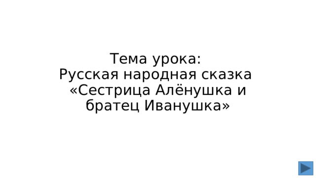 Тема урока:  Русская народная сказка  «Сестрица Алёнушка и братец Иванушка» 