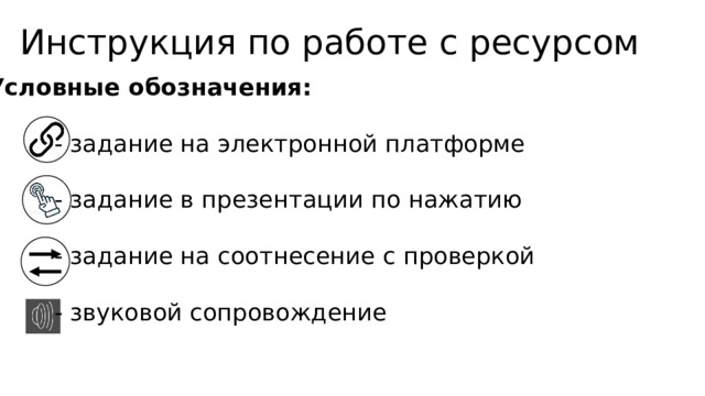 Инструкция по работе с ресурсом   Условные обозначения:  - задание на электронной платформе  - задание в презентации по нажатию  - задание на соотнесение с проверкой  - звуковой сопровождение 