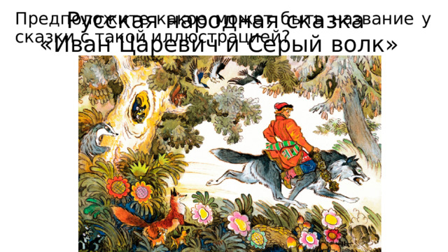 Русская народная сказка  «Иван Царевич и Серый волк» Предположите какое может быть название у сказки с такой иллюстрацией? 