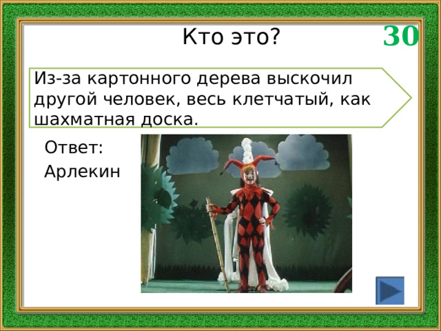 30 Кто это? Из-за картонного дерева выскочил другой человек, весь клетчатый, как шахматная доска. Ответ: Арлекин 