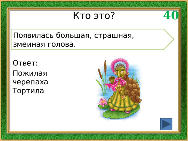 40 Кто это? Появилась большая, страшная, змеиная голова. Ответ: Пожилая черепаха Тортила 