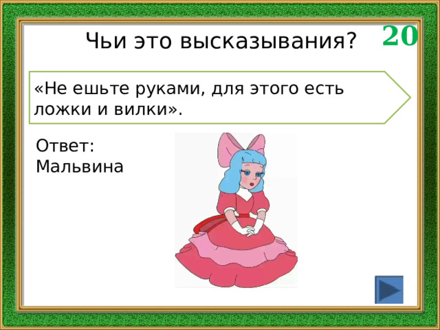 20 Чьи это высказывания? «Не ешьте руками, для этого есть ложки и вилки». Ответ: Мальвина 