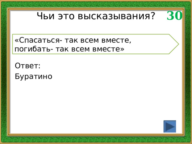 30 Чьи это высказывания? «Спасаться- так всем вместе, погибать- так всем вместе» Ответ: Буратино 