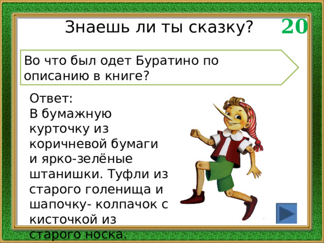 20 Знаешь ли ты сказку? Во что был одет Буратино по описанию в книге? Ответ: В бумажную курточку из коричневой бумаги и ярко-зелёные штанишки. Туфли из старого голенища и шапочку- колпачок с кисточкой из старого носка. 