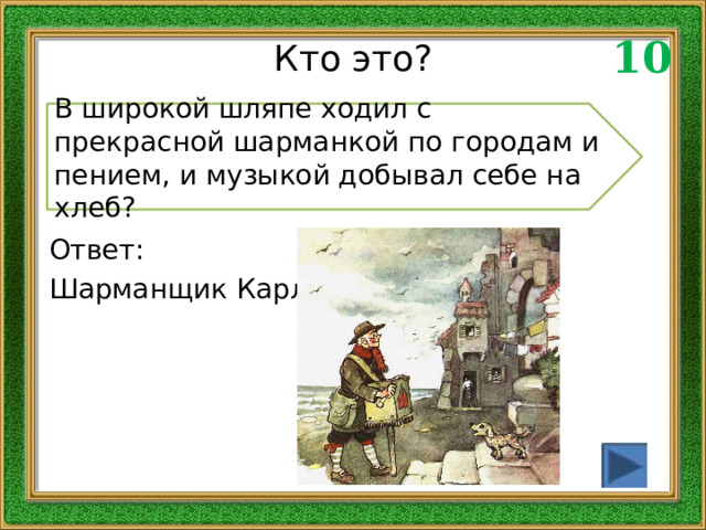10 Кто это? В широкой шляпе ходил с прекрасной шарманкой по городам и пением, и музыкой добывал себе на хлеб? Ответ: Шарманщик Карло 