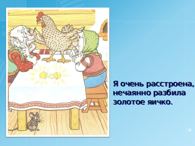 Я очень расстроена, нечаянно разбила золотое яичко. 