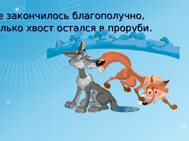 Все закончилось благополучно,  только хвост остался в проруби .  