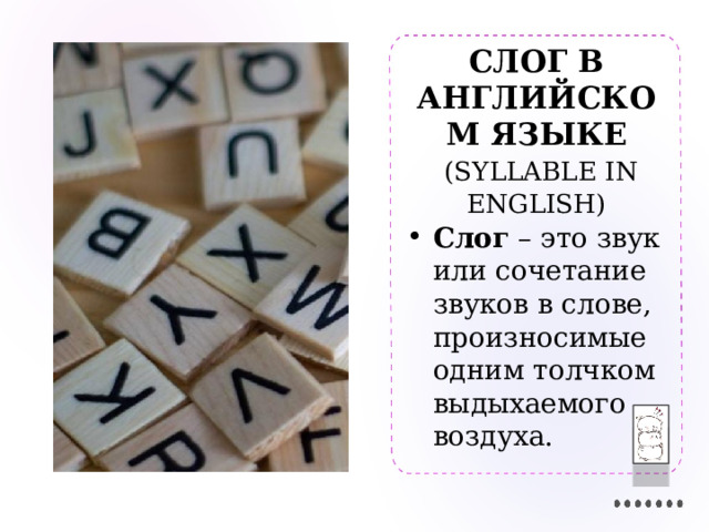 СЛОГ В АНГЛИЙСКОМ ЯЗЫКЕ   (SYLLABLE IN ENGLISH) Слог – это звук или сочетание звуков в слове, произносимые одним толчком выдыхаемого воздуха. 