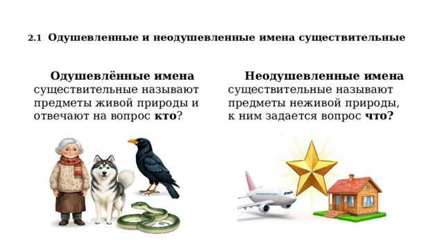  2.1  Одушевленные и неодушевленные имена существительные   Одушевлённые имена существительные называют предметы живой природы и отвечают на вопрос кто ? Неодушевленные имена существительные называют предметы неживой природы, к ним задается вопрос что?  