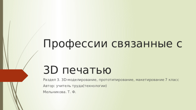 Профессии связанные с  3D печатью Раздел 3. 3D-моделирование, прототипирование, макетирование 7 класс Автор: учитель труда(технологии) Мельникова. Т. Ф. 