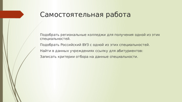 Самостоятельная работа Подобрать региональные колледжи для получения одной из этих специальностей. Подобрать Российский ВУЗ с одной из этих специальностей. Найти в данных учреждениях ссылку для абитуриентов: Записать критерии отбора на данные специальности. 