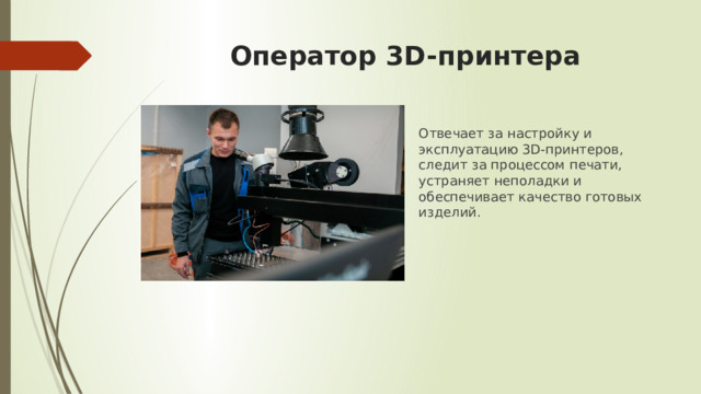 Оператор 3D-принтера Отвечает за настройку и эксплуатацию 3D-принтеров, следит за процессом печати, устраняет неполадки и обеспечивает качество готовых изделий. 