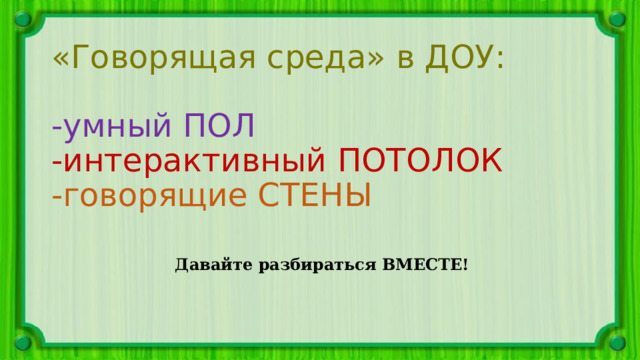 «Говорящая среда» в ДОУ:   -умный ПОЛ  -интерактивный ПОТОЛОК  -говорящие СТЕНЫ   Давайте разбираться ВМЕСТЕ! 