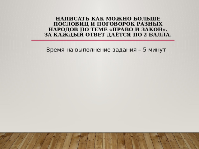 написать как можно больше пословиц и поговорок разных народов по теме «Право и закон».  За каждый ответ даётся по 2 балла.   Время на выполнение задания – 5 минут 