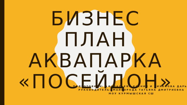Бизнес план аквапарка «посейдон» Подготовили: Афанасьева Ксения и тихонова дарья Руководитель: майборода Татьяна дмитриевна Моу курмышская сш  