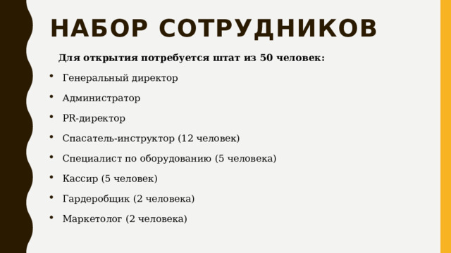 Набор сотрудников Для открытия потребуется штат из 50 человек: Генеральный директор Администратор PR-директор Спасатель-инструктор (12 человек) Специалист по оборудованию (5 человека) Кассир (5 человек) Гардеробщик (2 человека) Маркетолог (2 человека) 