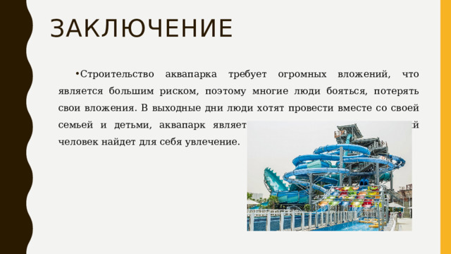Заключение Строительство аквапарка требует огромных вложений, что является большим риском, поэтому многие люди бояться, потерять свои вложения. В выходные дни люди хотят провести вместе со своей семьей и детьми, аквапарк является одним из мест, где каждый человек найдет для себя увлечение. 