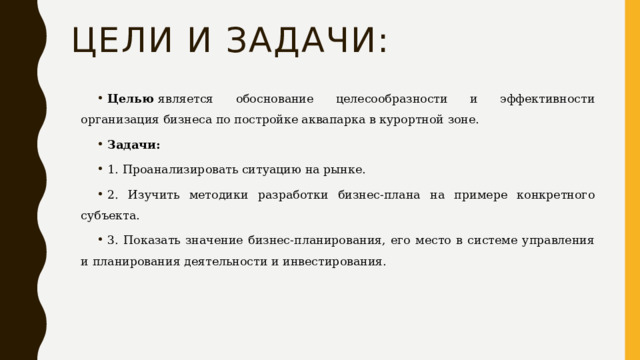 Цели и задачи: Целью  является обоснование целесообразности и эффективности организация бизнеса по постройке аквапарка в курортной зоне. Задачи: 1.   Проанализировать ситуацию на рынке. 2. Изучить методики разработки бизнес-плана на примере конкретного субъекта. 3. Показать значение бизнес-планирования, его место в системе управления и планирования деятельности и инвестирования. 