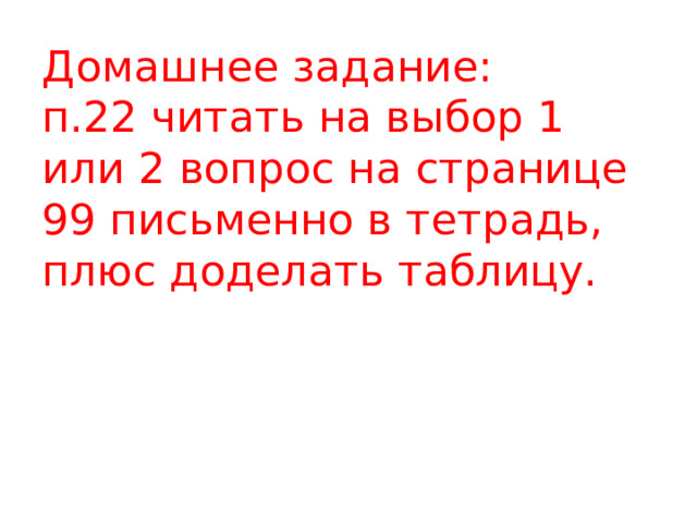 Домашнее задание:  п.22 читать на выбор 1 или 2 вопрос на странице 99 письменно в тетрадь, плюс доделать таблицу. 