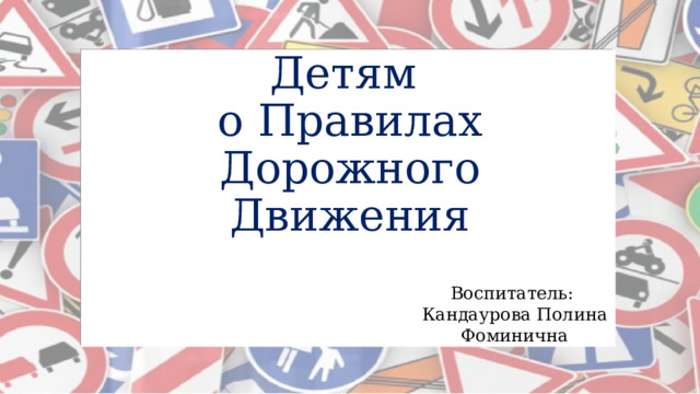 Детям  о Правилах Дорожного Движения Воспитатель: Кандаурова Полина Фоминична 