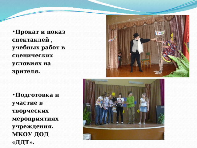 Прокат и показ спектаклей , учебных работ в сценических условиях на зрителя.   Подготовка и участие в творческих мероприятиях учреждения. МКОУ ДОД «ДДТ».   