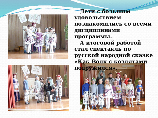  Дети с большим удовольствием познакомились со всеми дисциплинами программы.  А итоговой работой стал спектакль по русской народной сказке «Как Волк с козлятами подружился». 