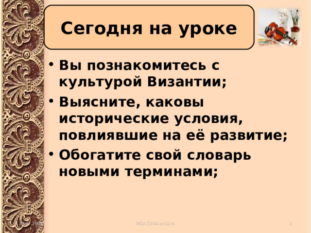 Сегодня на уроке Вы познакомитесь с культурой Византии; Выясните, каковы исторические условия, повлиявшие на её развитие; Обогатите свой словарь новыми терминами; 