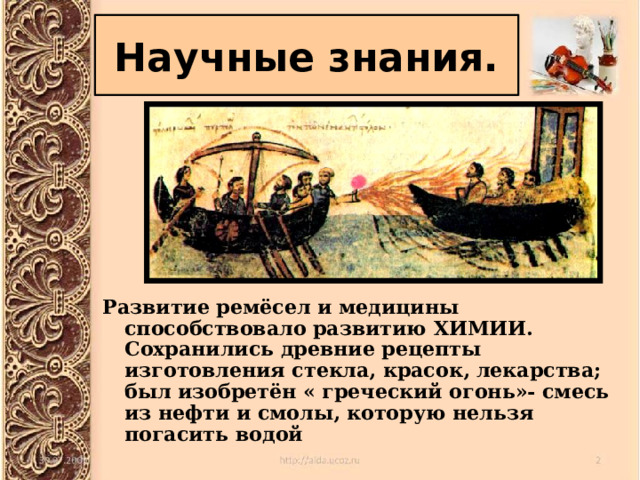 Научные знания. Развитие ремёсел и медицины способствовало развитию ХИМИИ. Сохранились древние рецепты изготовления стекла, красок, лекарства; был изобретён « греческий огонь»- смесь из нефти и смолы, которую нельзя погасить водой 