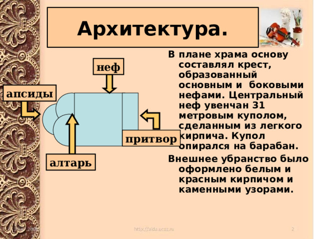 Архитектура. В плане храма основу составлял крест, образованный основным и боковыми нефами. Центральный неф увенчан 31 метровым куполом, сделанным из легкого кирпича. Купол опирался на барабан. Внешнее убранство было оформлено белым и красным кирпичом и каменными узорами.  неф апсиды притвор алтарь 