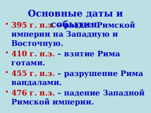 Основные даты и события. 395 г. н.э. – раздел Римской империи на Западную и Восточную. 410 г. н.э. – взятие Рима готами. 455 г. н.э. – разрушение Рима вандалами. 476 г. н.э. – падение Западной Римской империи. 