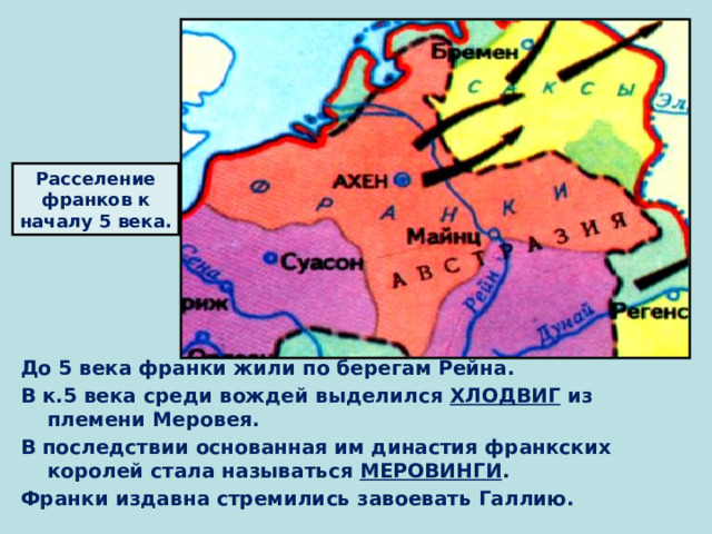 Расселение франков к началу 5 века. До 5 века франки жили по берегам Рейна. В к.5 века среди вождей выделился ХЛОДВИГ из племени Меровея. В последствии основанная им династия франкских королей стала называться МЕРОВИНГИ . Франки издавна стремились завоевать Галлию. 