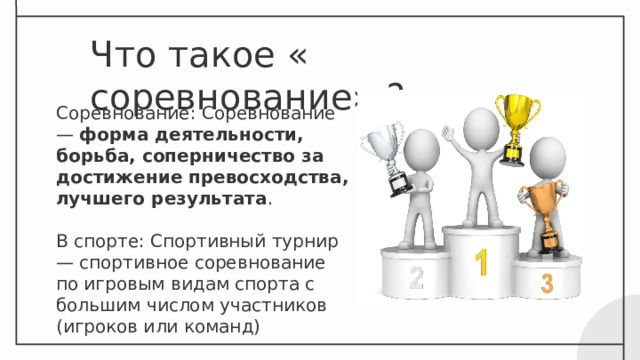 Что такое « соревнование» ? Соревнование: Соревнование —  форма деятельности, борьба, соперничество за достижение превосходства, лучшего результата . В спорте: Спортивный турнир — спортивное соревнование по игровым видам спорта с большим числом участников (игроков или команд) 