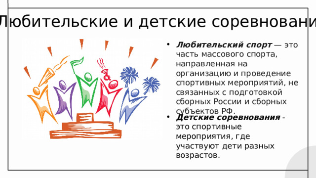 Любительские и детские соревнования Любительский спорт — это часть массового спорта, направленная на организацию и проведение спортивных мероприятий, не связанных с подготовкой сборных России и сборных субъектов РФ. Детские соревнования - это спортивные мероприятия, где участвуют дети разных возрастов. 