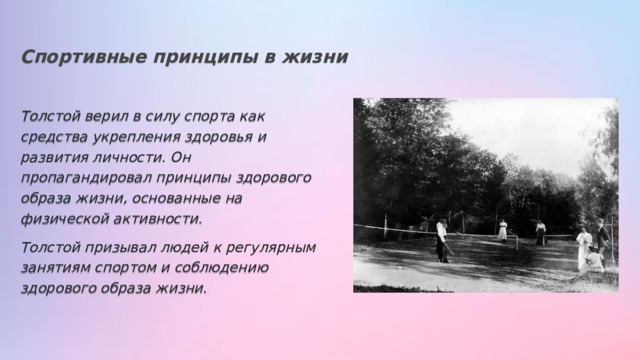 Спортивные принципы в жизни Толстой верил в силу спорта как средства укрепления здоровья и развития личности. Он пропагандировал принципы здорового образа жизни, основанные на физической активности. Толстой призывал людей к регулярным занятиям спортом и соблюдению здорового образа жизни. 