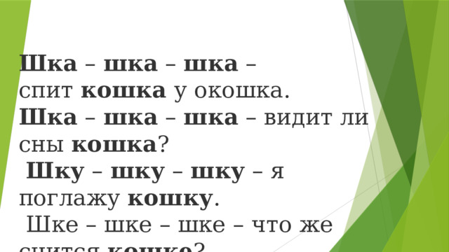 Шка  –  шка  –  шка  – спит  кошка  у окошка.  Шка  –  шка  –  шка  – видит ли сны  кошка ?   Шку  –  шку  –  шку  – я поглажу  кошку .  Шке – шке – шке – что же снится  кошке ?  