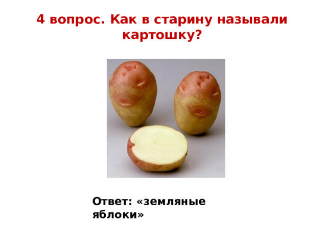 4 вопрос. Как в старину называли картошку?   Ответ: «земляные яблоки» 