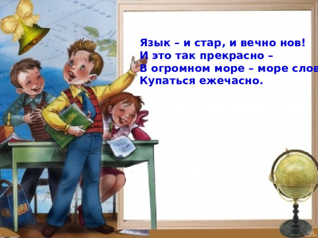 Язык – и стар, и вечно нов! И это так прекрасно – В огромном море – море слов Купаться ежечасно. 