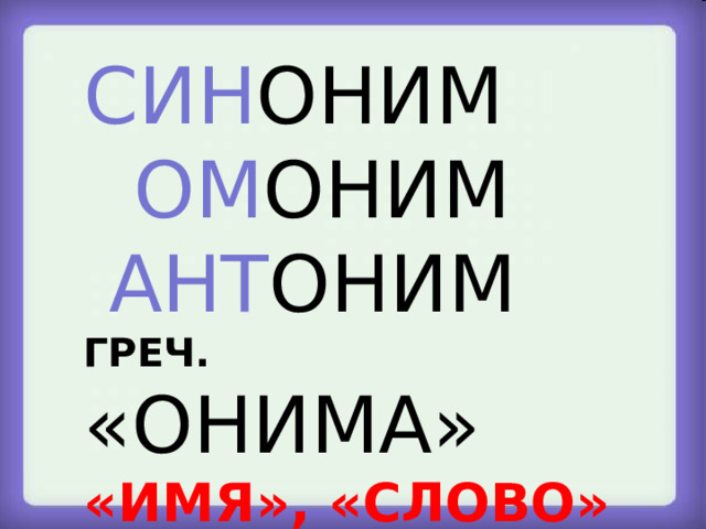 СИН ОНИМ  ОМ ОНИМ  АНТ ОНИМ ГРЕЧ. «ОНИМА» «ИМЯ», «СЛОВО»  Антоним, синоним , омоним  